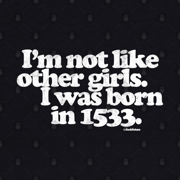 I'm Not Like Other Girls I Was Born in 1533 by DankFutura